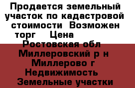 Продается земельный участок по кадастровой стоимости! Возможен торг. › Цена ­ 350 000 - Ростовская обл., Миллеровский р-н, Миллерово г. Недвижимость » Земельные участки продажа   